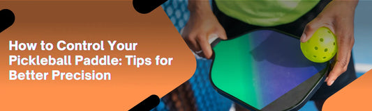 How to Control Your Pickleball Paddle: Tips for Better Precision and Power
